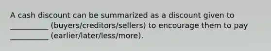 A cash discount can be summarized as a discount given to __________ (buyers/creditors/sellers) to encourage them to pay __________ (earlier/later/less/more).