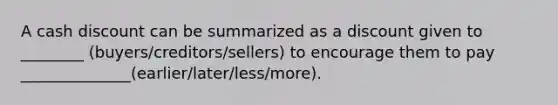 A cash discount can be summarized as a discount given to ________ (buyers/creditors/sellers) to encourage them to pay ______________(earlier/later/less/more).