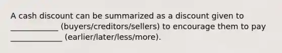 A cash discount can be summarized as a discount given to ____________ (buyers/creditors/sellers) to encourage them to pay _____________ (earlier/later/less/more).