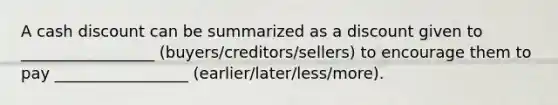 A cash discount can be summarized as a discount given to _________________ (buyers/creditors/sellers) to encourage them to pay _________________ (earlier/later/less/more).