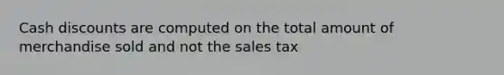 Cash discounts are computed on the total amount of merchandise sold and not the sales tax