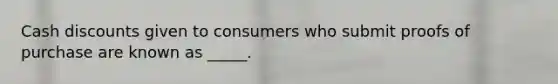 Cash discounts given to consumers who submit proofs of purchase are known as _____.