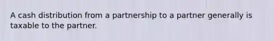 A cash distribution from a partnership to a partner generally is taxable to the partner.