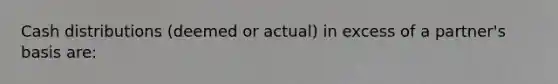 Cash distributions (deemed or actual) in excess of a partner's basis are: