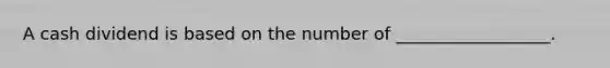 A cash dividend is based on the number of __________________.