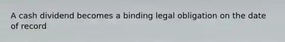 A cash dividend becomes a binding legal obligation on the date of record