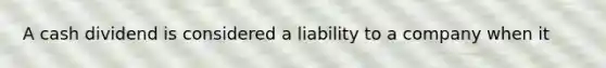 A cash dividend is considered a liability to a company when it