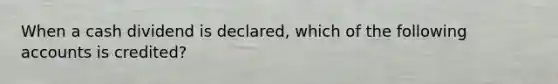 When a cash dividend is declared, which of the following accounts is credited?