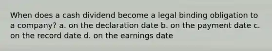 When does a cash dividend become a legal binding obligation to a company? a. on the declaration date b. on the payment date c. on the record date d. on the earnings date