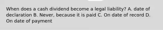 When does a cash dividend become a legal​ liability? A. date of declaration B. Never, because it is paid C. On date of record D. On date of payment