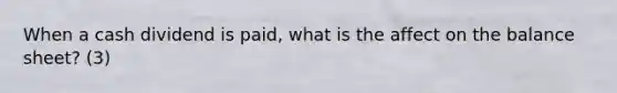 When a cash dividend is paid, what is the affect on the balance sheet? (3)