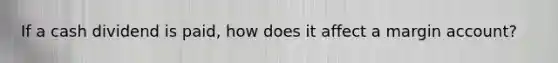 If a cash dividend is paid, how does it affect a margin account?