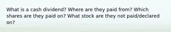 What is a cash dividend? Where are they paid from? Which shares are they paid on? What stock are they not paid/declared on?