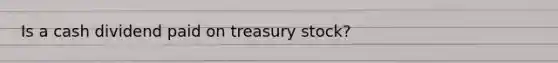 Is a cash dividend paid on treasury stock?