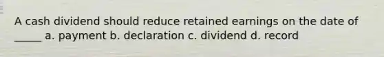 A cash dividend should reduce retained earnings on the date of _____ a. payment b. declaration c. dividend d. record