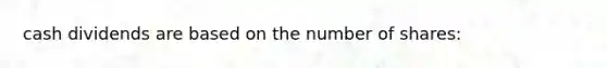 cash dividends are based on the number of shares: