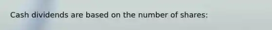 Cash dividends are based on the number of shares: