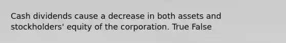 Cash dividends cause a decrease in both assets and​ stockholders' equity of the corporation. True False