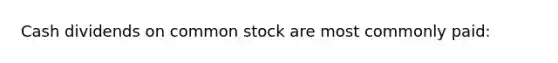 Cash dividends on common stock are most commonly paid: