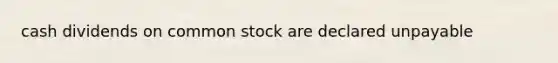 cash dividends on common stock are declared unpayable