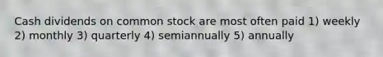 Cash dividends on common stock are most often paid 1) weekly 2) monthly 3) quarterly 4) semiannually 5) annually