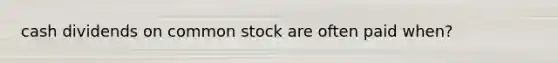 cash dividends on common stock are often paid when?