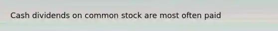 Cash dividends on common stock are most often paid