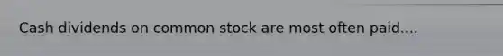 Cash dividends on common stock are most often paid....