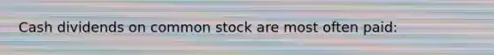 Cash dividends on common stock are most often paid: