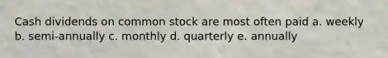 Cash dividends on common stock are most often paid a. weekly b. semi-annually c. monthly d. quarterly e. annually