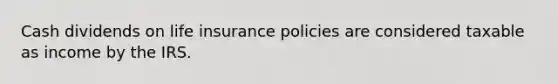 Cash dividends on life insurance policies are considered taxable as income by the IRS.