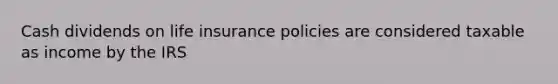 Cash dividends on life insurance policies are considered taxable as income by the IRS