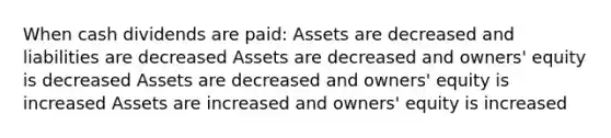 When cash dividends are paid: Assets are decreased and liabilities are decreased Assets are decreased and owners' equity is decreased Assets are decreased and owners' equity is increased Assets are increased and owners' equity is increased