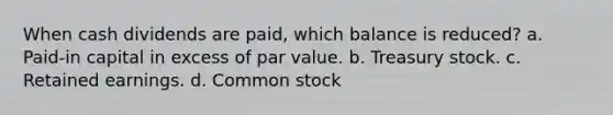 When cash dividends are paid, which balance is reduced? a. Paid-in capital in excess of par value. b. Treasury stock. c. Retained earnings. d. Common stock