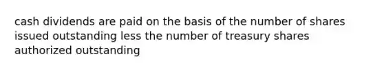 cash dividends are paid on the basis of the number of shares issued outstanding less the number of treasury shares authorized outstanding