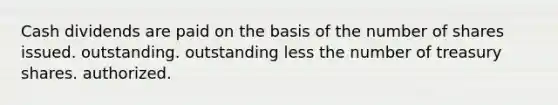 Cash dividends are paid on the basis of the number of shares issued. outstanding. outstanding less the number of treasury shares. authorized.