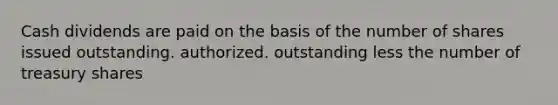 Cash dividends are paid on the basis of the number of shares issued outstanding. authorized. outstanding less the number of treasury shares