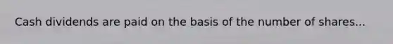 Cash dividends are paid on the basis of the number of shares...