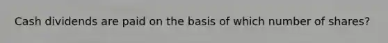 Cash dividends are paid on the basis of which number of shares?