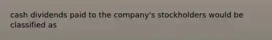 cash dividends paid to the company's stockholders would be classified as