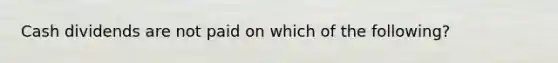 Cash dividends are not paid on which of the following?