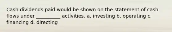 Cash dividends paid would be shown on the statement of cash flows under __________ activities. a. investing b. operating c. financing d. directing