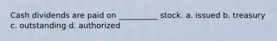 Cash dividends are paid on __________ stock. a. issued b. treasury c. outstanding d. authorized