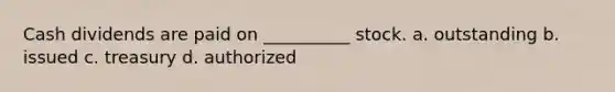 Cash dividends are paid on __________ stock. a. outstanding b. issued c. treasury d. authorized