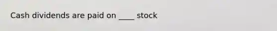 Cash dividends are paid on ____ stock