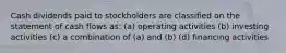 Cash dividends paid to stockholders are classified on the statement of cash flows as: (a) operating activities (b) investing activities (c) a combination of (a) and (b) (d) financing activities