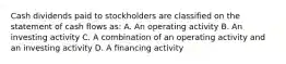 Cash dividends paid to stockholders are classified on the statement of cash flows as: A. An operating activity B. An investing activity C. A combination of an operating activity and an investing activity D. A financing activity