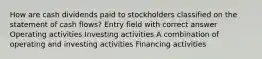 How are cash dividends paid to stockholders classified on the statement of cash flows? Entry field with correct answer Operating activities Investing activities A combination of operating and investing activities Financing activities