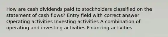 How are cash dividends paid to stockholders classified on the statement of cash flows? Entry field with correct answer Operating activities Investing activities A combination of operating and investing activities Financing activities