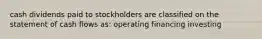 cash dividends paid to stockholders are classified on the statement of cash flows as: operating financing investing